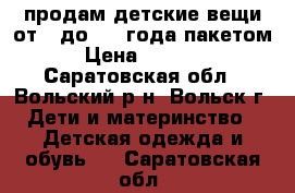 продам детские вещи от 0 до 1.5 года пакетом › Цена ­ 2 000 - Саратовская обл., Вольский р-н, Вольск г. Дети и материнство » Детская одежда и обувь   . Саратовская обл.